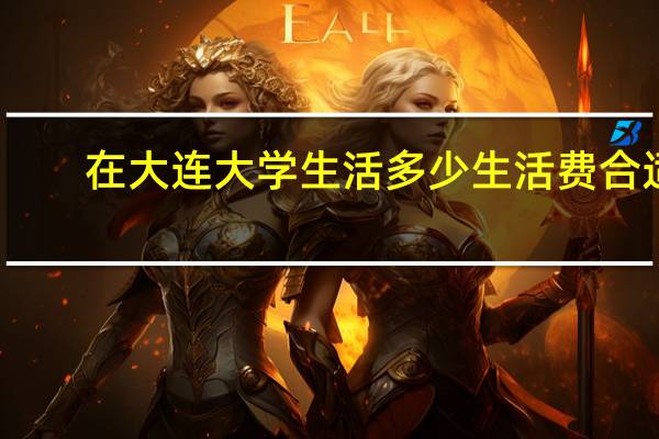 在大连大学生活多少生活费合适
