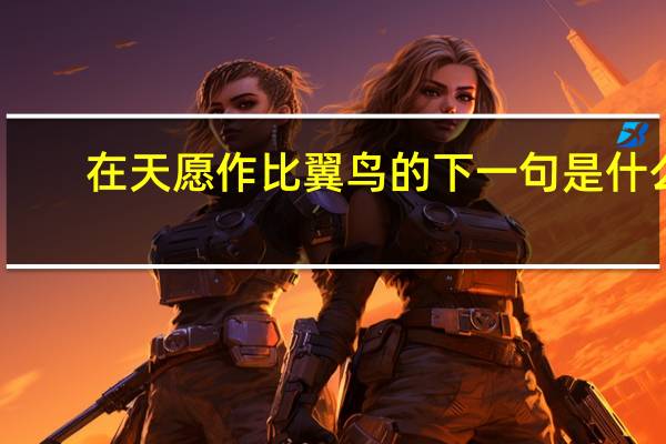 在天愿作比翼鸟的下一句是什么