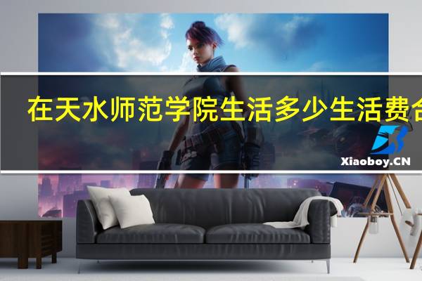 在天水师范学院生活多少生活费合适