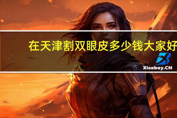 在天津割双眼皮多少钱 大家好,我想知道这个天津割双眼皮的价格谢谢