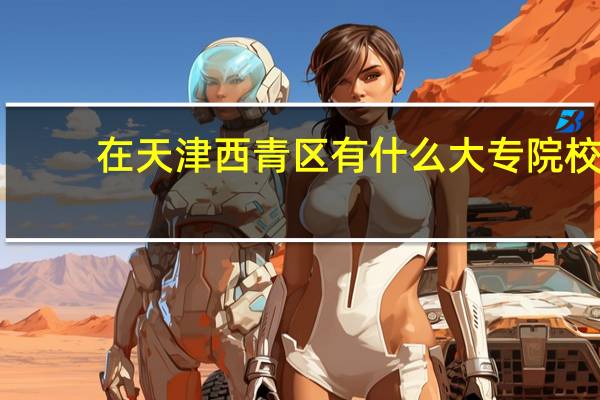 在天津西青区有什么大专院校