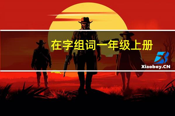 在字组词一年级上册(在字组词)