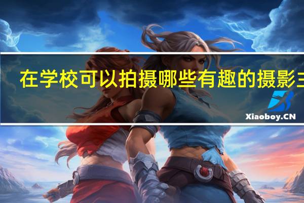 在学校可以拍摄哪些有趣的摄影主题