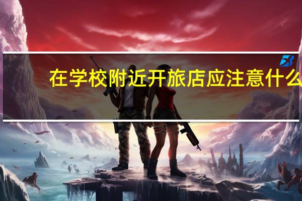 在学校附近开旅店应注意什么