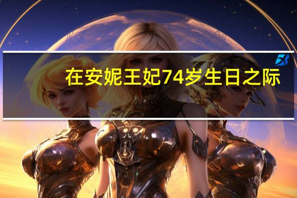 在安妮王妃74岁生日之际，王室献上温馨祝福