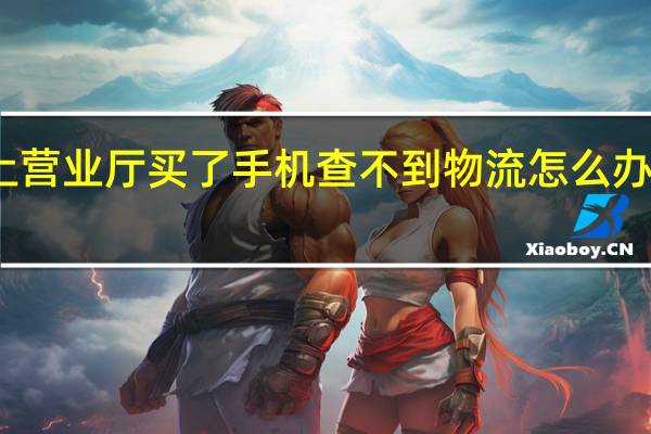 在安徽电信网上营业厅买了手机查不到物流怎么办 中国电信安徽营业厅