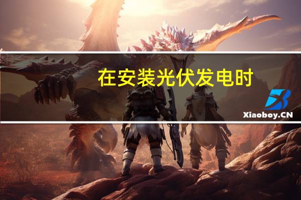 在安装光伏发电时，需要注意些什么