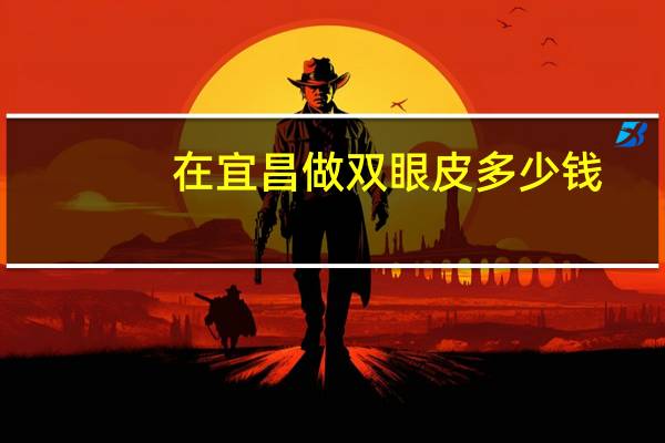 在宜昌做双眼皮多少钱，做双眼皮宜昌哪个医院好