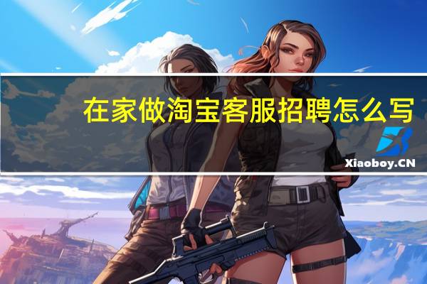 在家做淘宝客服招聘怎么写（在家做淘宝客服招聘）