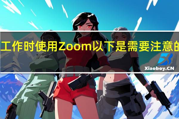 在家工作时使用Zoom 以下是需要注意的隐私风险