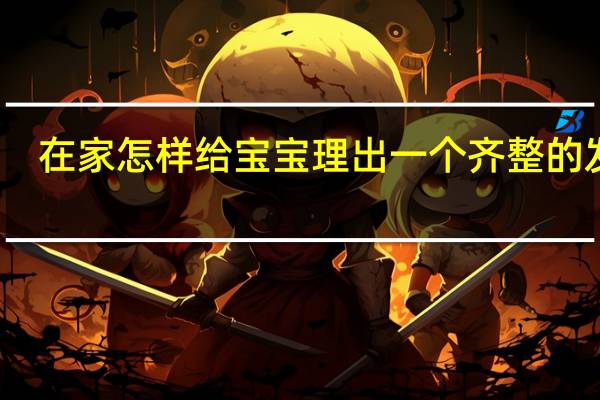 在家怎样给宝宝理出一个齐整的发型?