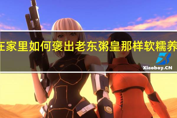 在家里如何褒出老东粥皇那样软糯养胃的粥