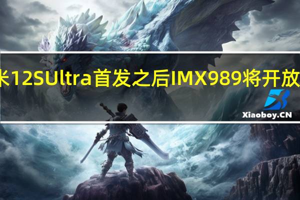 在小米12SUltra首发之后IMX989将开放给全体同行