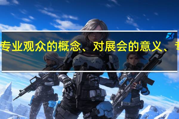在展会中专业观众的概念、对展会的意义、专业观众的构成，要较正式解答。50