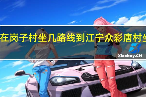 在岗子村坐几路线到江宁众彩唐村坐几路