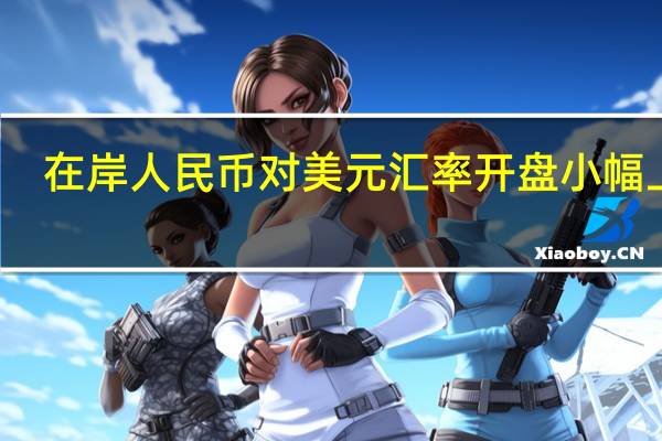 在岸人民币对美元汇率开盘小幅上扬