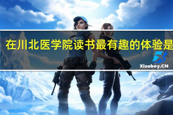 在川北医学院读书最有趣的体验是什么