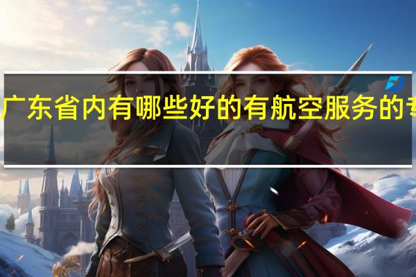 在广东省内有哪些好的有航空服务的专科院校