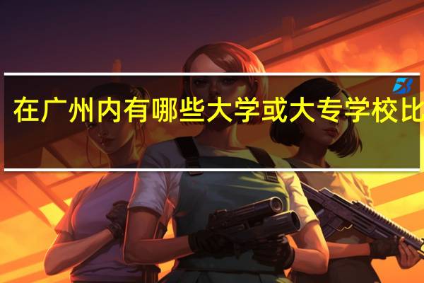 在广州内有哪些大学或大专学校比较好