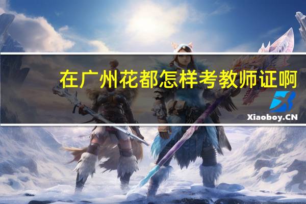 在广州花都怎样考教师证啊