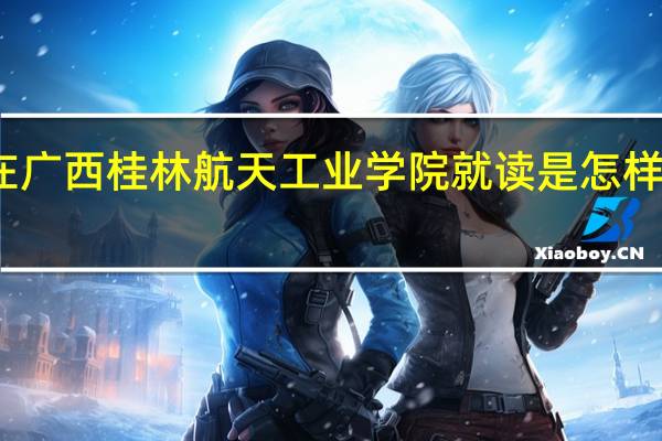 在广西桂林航天工业学院就读是怎样的体验