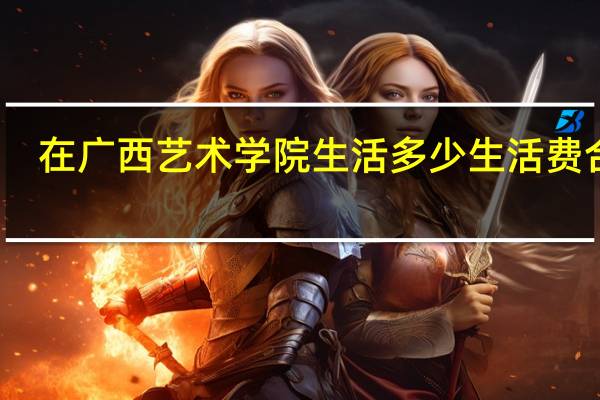 在广西艺术学院生活多少生活费合适