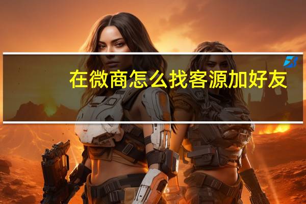在微商怎么找客源加好友（做 微商怎么找客源加好友）
