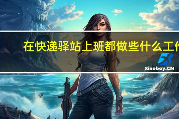 在快递驿站上班都做些什么工作