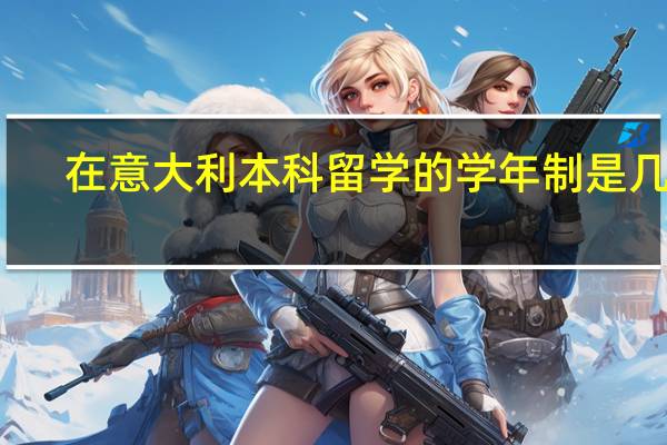 在意大利本科留学的学年制是几年，有些什么好专业