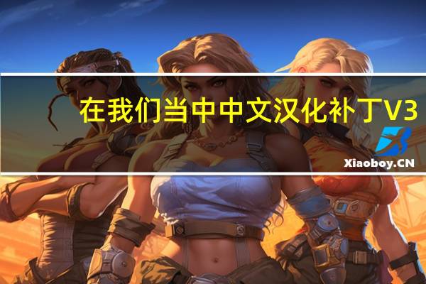 在我们当中中文汉化补丁 V3.4 游侠版（在我们当中中文汉化补丁 V3.4 游侠版功能简介）