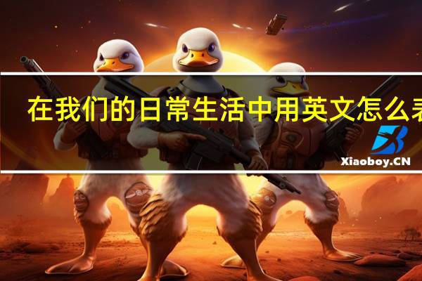 在我们的日常生活中用英文怎么表达？