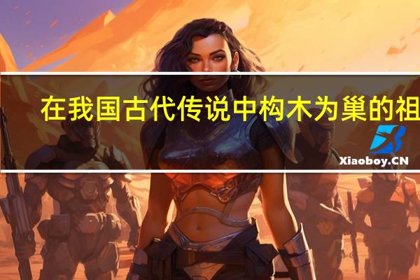 在我国古代传说中构木为巢的祖先