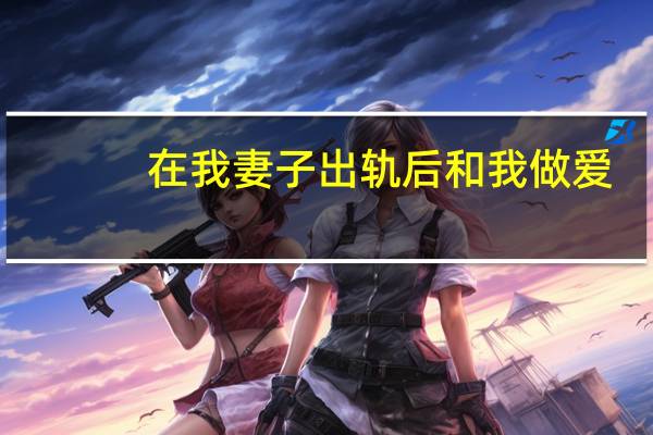 在我妻子出轨后和我做爱
