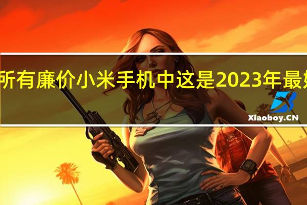 在所有廉价小米手机中这是2023年最好的手机