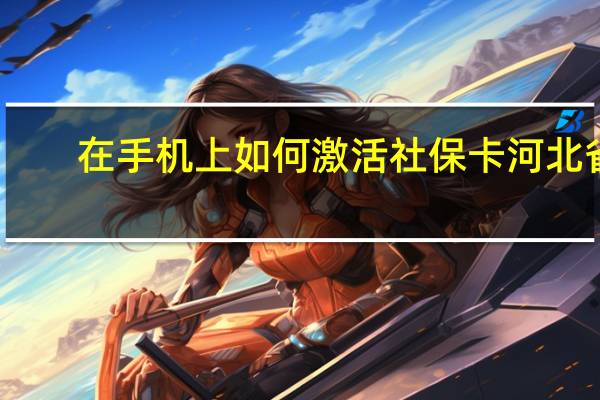 在手机上如何激活社保卡河北省（在手机上如何激活社保卡）