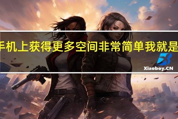 在手机上获得更多空间非常简单我就是这样做的