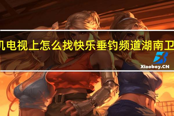 在手机电视上怎么找快乐垂钓频道 湖南卫视快乐垂钓