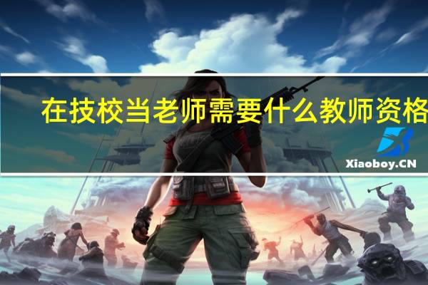 在技校当老师需要什么教师资格证