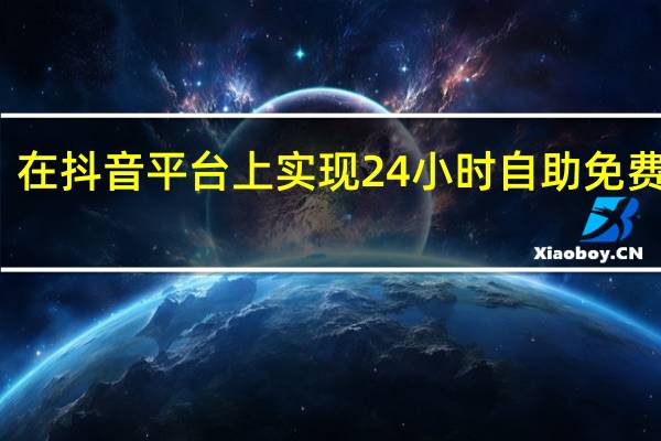 在抖音平台上实现24小时自助免费服务 - qq业务24小时自助下单平台网站