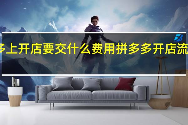 在拼多多上开店要交什么费用 拼多多开店流程及费用多少