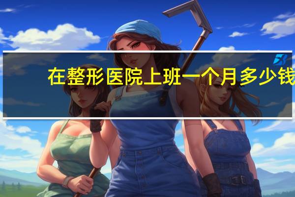 在整形医院上班 一个月多少钱？做一个脸部整形手术需要多少钱