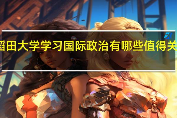 在日本早稻田大学学习国际政治有哪些值得关注的课程和教师