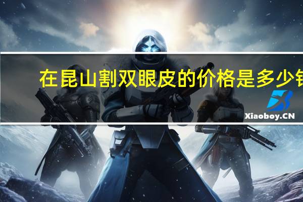 在昆山割双眼皮的价格是多少钱啊？昆山割双眼皮哪家医院好昆山割双眼皮哪家医