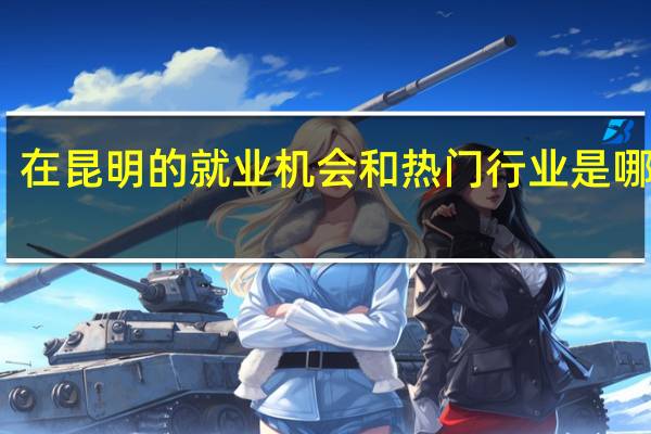 在昆明的就业机会和热门行业是哪些呢