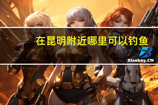 在昆明附近哪里可以钓鱼，而且环境比较优美！