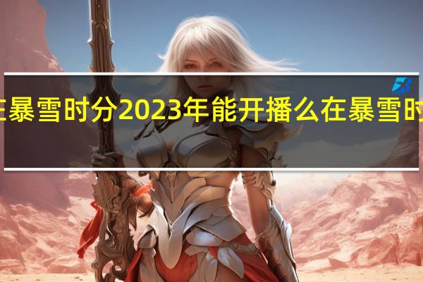 在暴雪时分2023年能开播么 在暴雪时分第21-22集预告