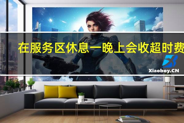 在服务区休息一晚上会收超时费吗