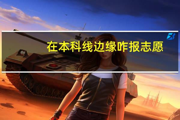 在本科线边缘咋报志愿