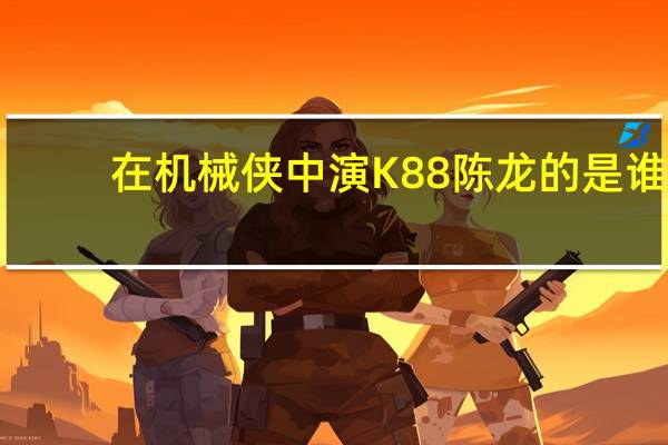 在机械侠中演K88陈龙的是谁