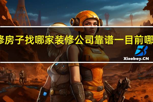 在杭州装修房子找哪家装修公司靠谱一 目前哪家装修公司靠谱